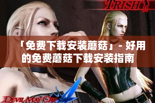 「免费下载安装蘑菇」- 好用的免费蘑菇下载安装指南