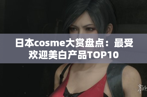 日本cosme大赏盘点：最受欢迎美白产品TOP10