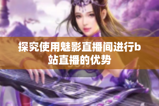 探究使用魅影直播间进行b站直播的优势