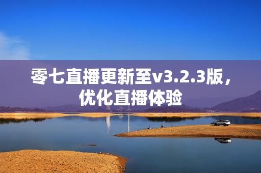零七直播更新至v3.2.3版，优化直播体验