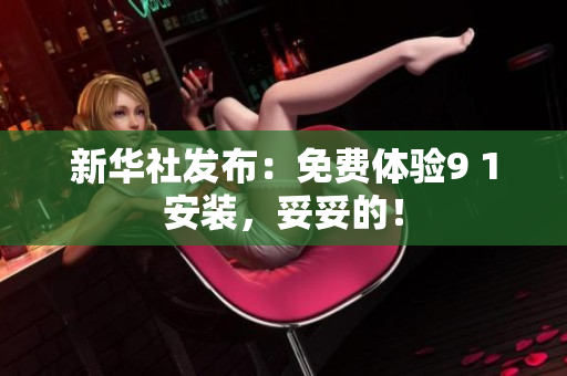 新华社发布：免费体验9 1安装，妥妥的！