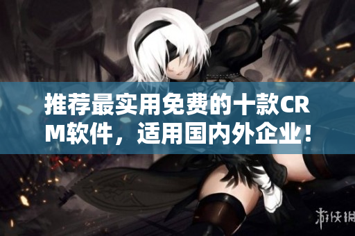 推荐最实用免费的十款CRM软件，适用国内外企业！