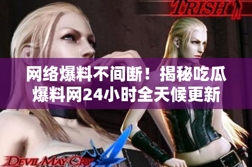 网络爆料不间断！揭秘吃瓜爆料网24小时全天候更新机制