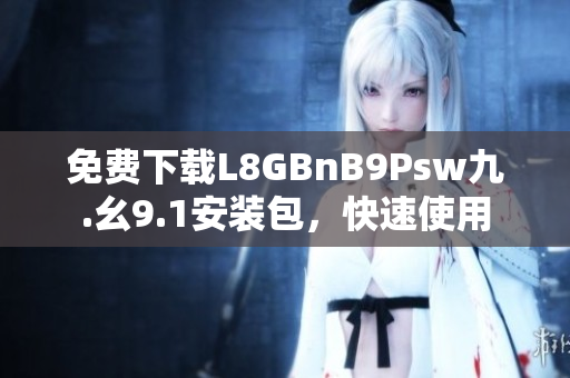 免费下载L8GBnB9Psw九.幺9.1安装包，快速使用