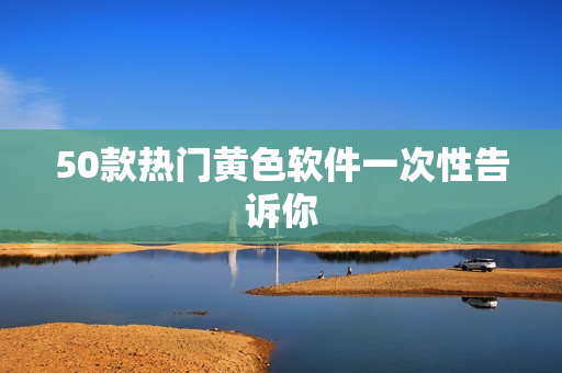 50款热门黄色软件一次性告诉你