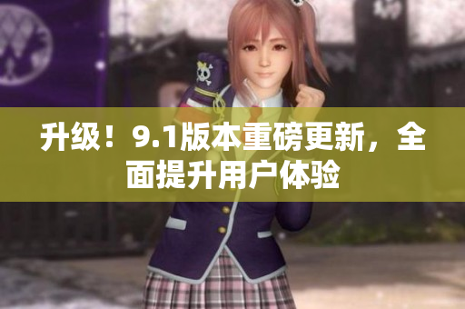 升级！9.1版本重磅更新，全面提升用户体验