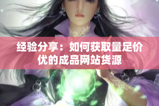 经验分享：如何获取量足价优的成品网站货源