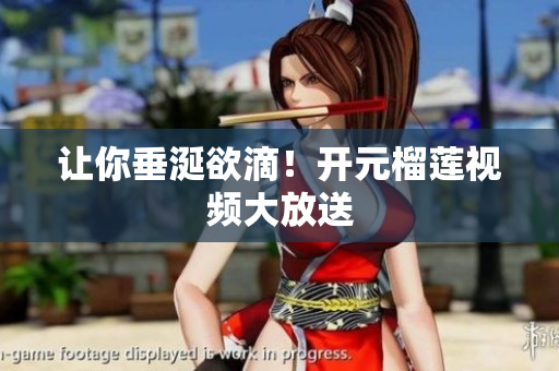 让你垂涎欲滴！开元榴莲视频大放送