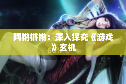 阿锵锵锵：深入探究《游戏》玄机