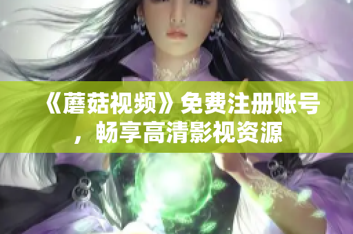 《蘑菇视频》免费注册账号，畅享高清影视资源