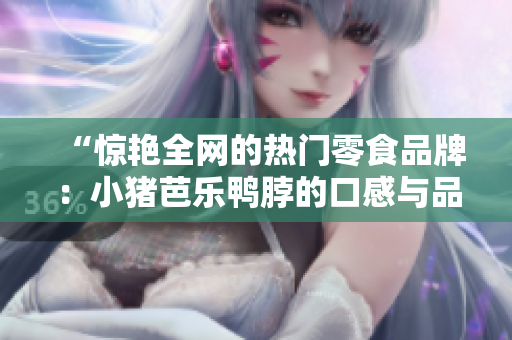 “惊艳全网的热门零食品牌：小猪芭乐鸭脖的口感与品质”