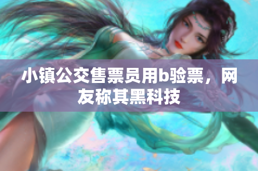 小镇公交售票员用b验票，网友称其黑科技
