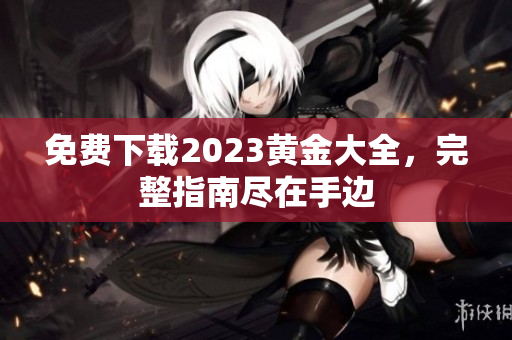 免费下载2023黄金大全，完整指南尽在手边