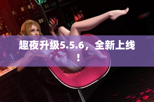 趣夜升级5.5.6，全新上线！