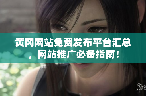 黄冈网站免费发布平台汇总，网站推广必备指南！