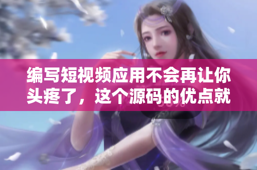 编写短视频应用不会再让你头疼了，这个源码的优点就在这里！