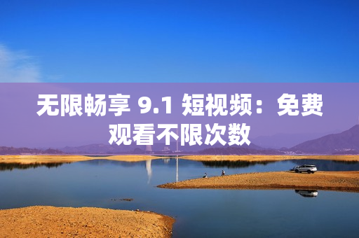 无限畅享 9.1 短视频：免费观看不限次数