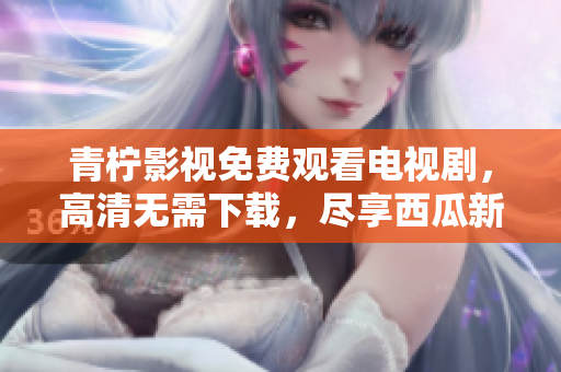 青柠影视免费观看电视剧，高清无需下载，尽享西瓜新片！