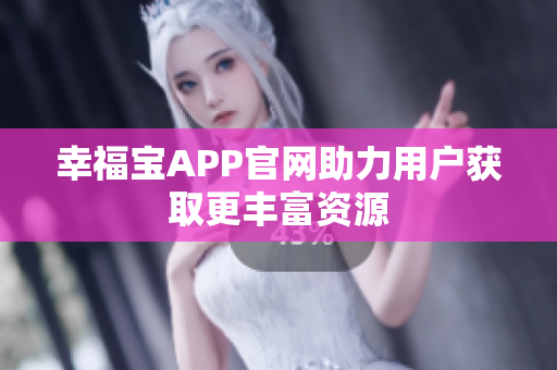 幸福宝APP官网助力用户获取更丰富资源