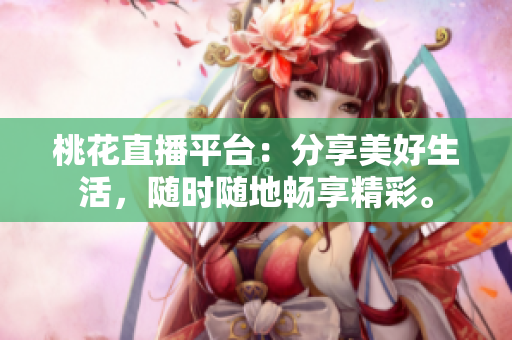 桃花直播平台：分享美好生活，随时随地畅享精彩。