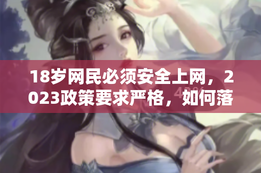 18岁网民必须安全上网，2023政策要求严格，如何落实？