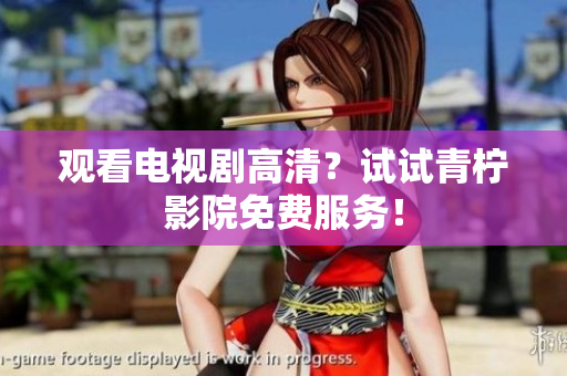 观看电视剧高清？试试青柠影院免费服务！