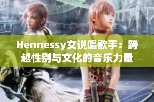 Hennessy女说唱歌手：跨越性别与文化的音乐力量