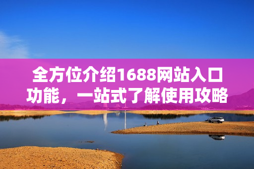 全方位介绍1688网站入口功能，一站式了解使用攻略
