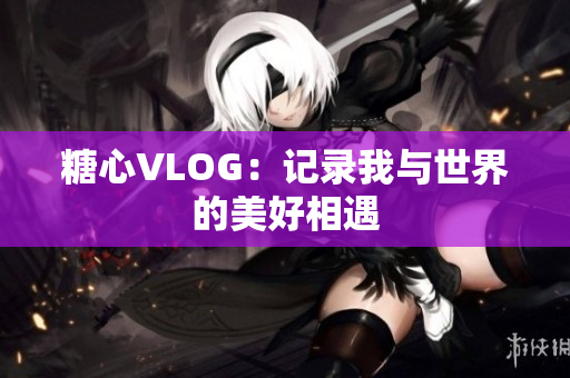 糖心VLOG：记录我与世界的美好相遇