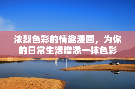 浓烈色彩的情趣漫画，为你的日常生活增添一抹色彩