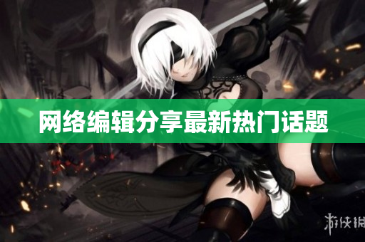 网络编辑分享最新热门话题