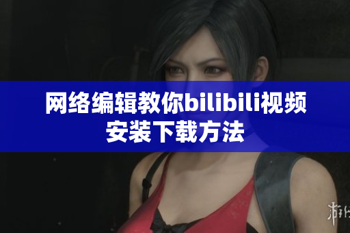 网络编辑教你bilibili视频安装下载方法
