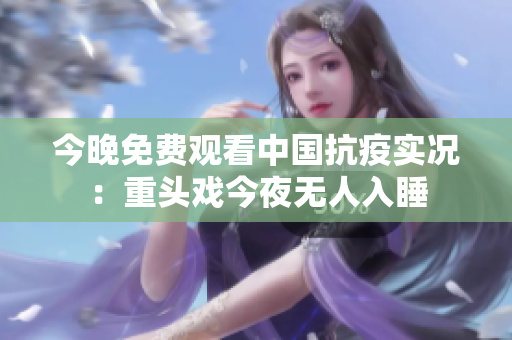 今晚免费观看中国抗疫实况：重头戏今夜无人入睡