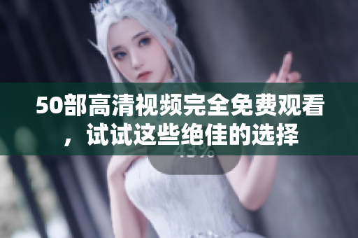 50部高清视频完全免费观看，试试这些绝佳的选择