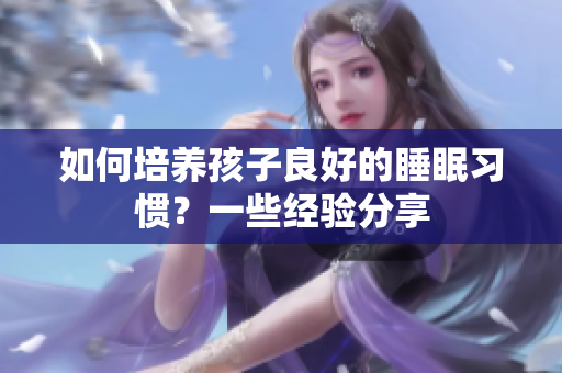 如何培养孩子良好的睡眠习惯？一些经验分享
