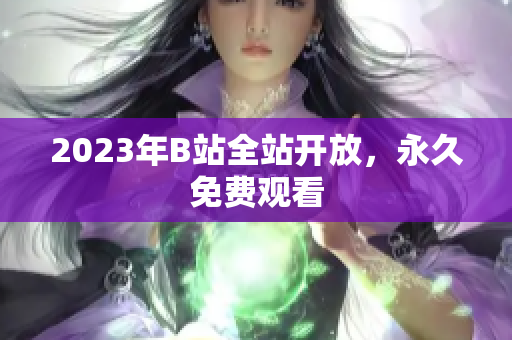 2023年B站全站开放，永久免费观看