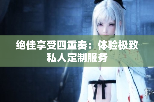 绝佳享受四重奏：体验极致私人定制服务