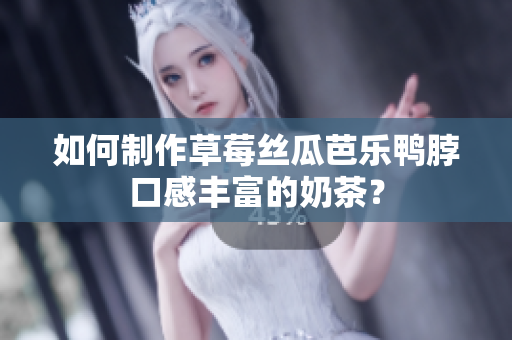 如何制作草莓丝瓜芭乐鸭脖口感丰富的奶茶？
