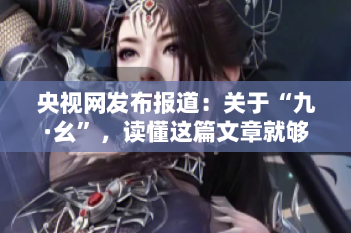 央视网发布报道：关于“九·幺”，读懂这篇文章就够了