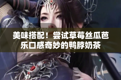 美味搭配！尝试草莓丝瓜芭乐口感奇妙的鸭脖奶茶