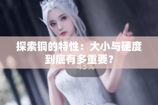 探索铜的特性：大小与硬度到底有多重要？