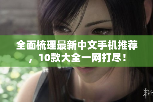 全面梳理最新中文手机推荐，10款大全一网打尽！