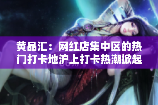 黄品汇：网红店集中区的热门打卡地沪上打卡热潮掀起！浦东黄品汇集红色网红店