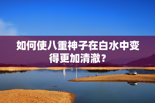 如何使八重神子在白水中变得更加清澈？