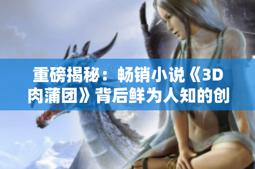 重磅揭秘：畅销小说《3D肉蒲团》背后鲜为人知的创作历程