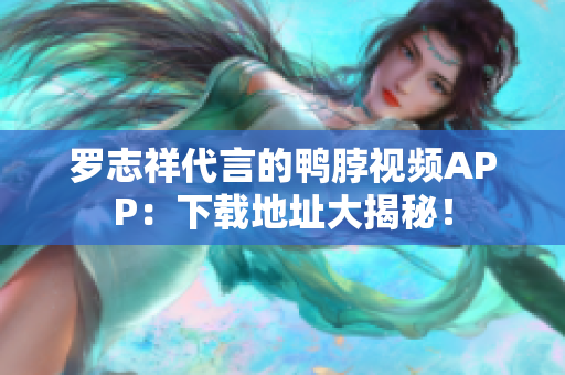罗志祥代言的鸭脖视频APP：下载地址大揭秘！