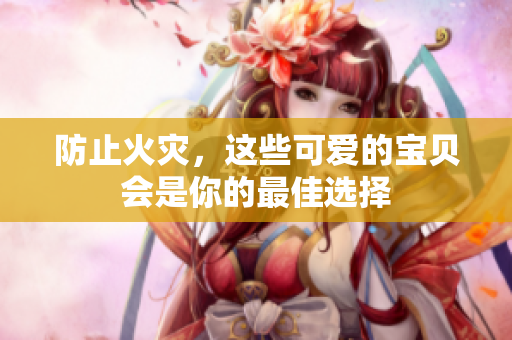 防止火灾，这些可爱的宝贝会是你的最佳选择
