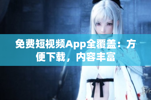 免费短视频App全覆盖：方便下载，内容丰富