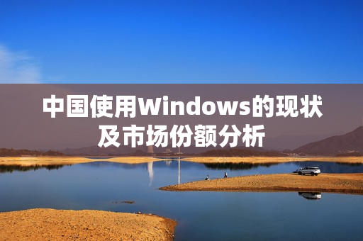 中国使用Windows的现状及市场份额分析