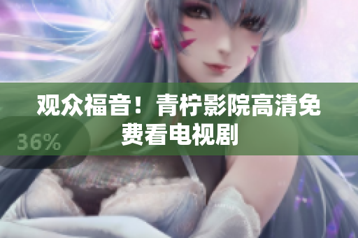 观众福音！青柠影院高清免费看电视剧